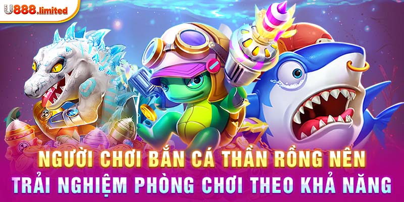 Người chơi bắn cá thần rồng nên trải nghiệm phòng chơi theo khả năng