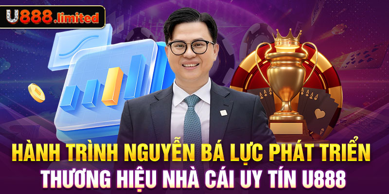 Hành trình Nguyễn Bá Lực phát triển thương hiệu nhà cái uy tín U888