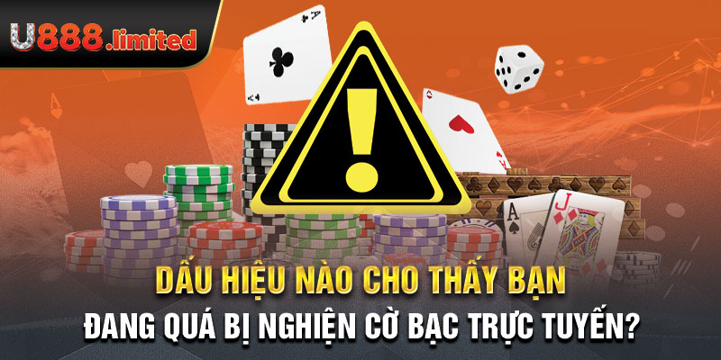 Dấu hiệu nào cho thấy bạn đang quá bị nghiện cờ bạc trực tuyến?