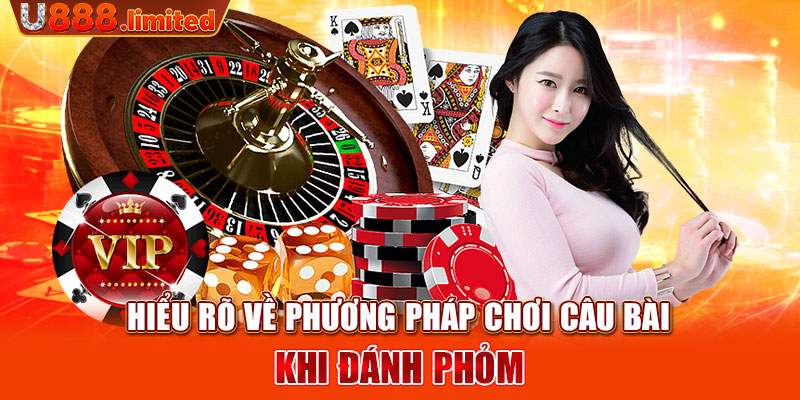 Hiểu rõ về phương pháp chơi câu bài khi đánh Phỏm