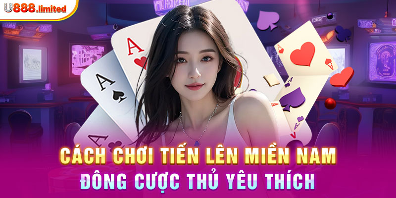 Cách chơi Tiến Lên Miền Nam đông cược thủ yêu thích