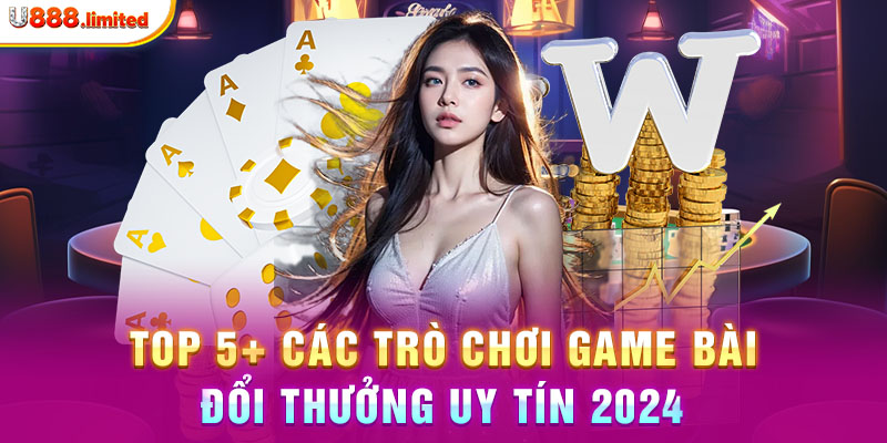 Top 5+ các trò chơi game bài đổi thưởng uy tín 2024